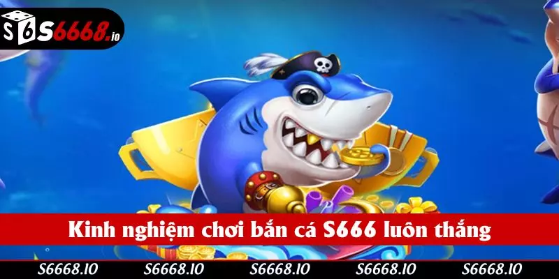 Kinh nghiệm chơi bắn cá đổi thưởng S666 luôn thắng